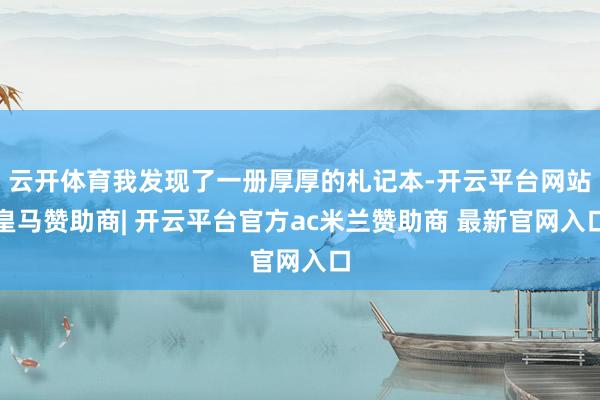 云开体育我发现了一册厚厚的札记本-开云平台网站皇马赞助商| 开云平台官方ac米兰赞助商 最新官网入口