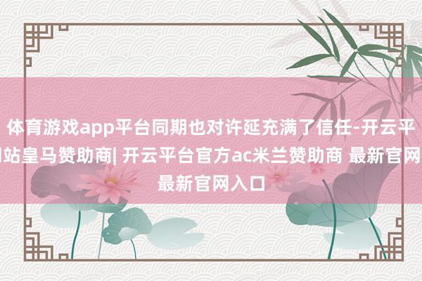 体育游戏app平台同期也对许延充满了信任-开云平台网站皇马赞助商| 开云平台官方ac米兰赞助商 最新官网入口