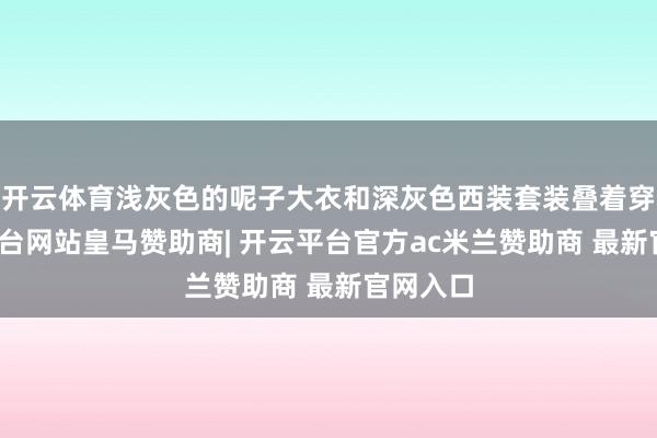 开云体育浅灰色的呢子大衣和深灰色西装套装叠着穿-开云平台网站皇马赞助商| 开云平台官方ac米兰赞助商 最新官网入口