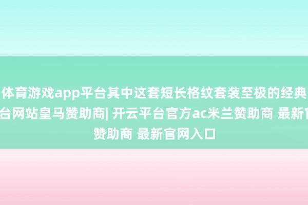 体育游戏app平台其中这套短长格纹套装至极的经典-开云平台网站皇马赞助商| 开云平台官方ac米兰赞助商 最新官网入口