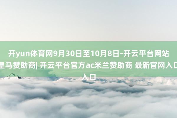 开yun体育网9月30日至10月8日-开云平台网站皇马赞助商| 开云平台官方ac米兰赞助商 最新官网入口