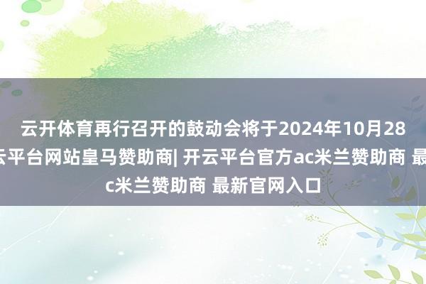 云开体育再行召开的鼓动会将于2024年10月28日举行-开云平台网站皇马赞助商| 开云平台官方ac米兰赞助商 最新官网入口