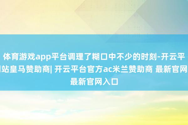 体育游戏app平台调理了糊口中不少的时刻-开云平台网站皇马赞助商| 开云平台官方ac米兰赞助商 最新官网入口