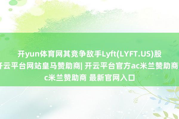 开yun体育网其竞争敌手Lyft(LYFT.US)股价通常高潮-开云平台网站皇马赞助商| 开云平台官方ac米兰赞助商 最新官网入口