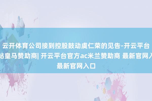 云开体育公司接到控股鼓动虞仁荣的见告-开云平台网站皇马赞助商| 开云平台官方ac米兰赞助商 最新官网入口