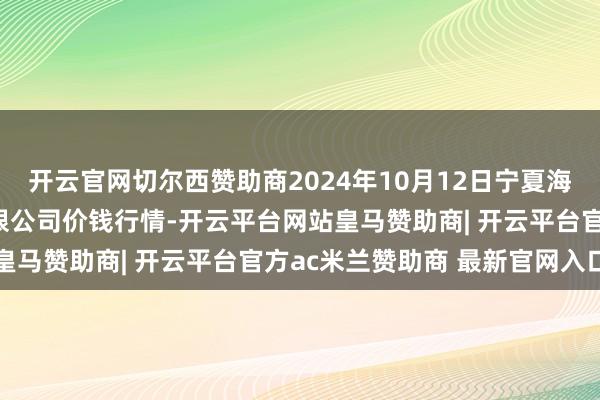 开云官网切尔西赞助商2024年10月12日宁夏海吉星国外农居品物流有限公司价钱行情-开云平台网站皇马赞助商| 开云平台官方ac米兰赞助商 最新官网入口