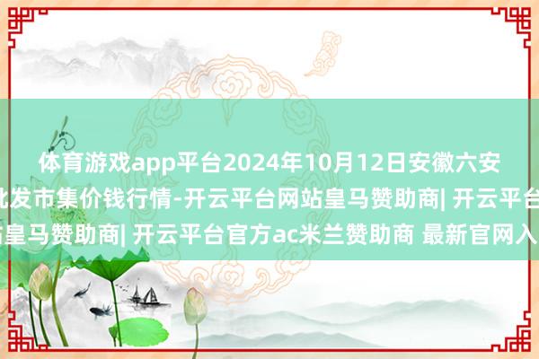 体育游戏app平台2024年10月12日安徽六安市裕安区紫竹林农居品批发市集价钱行情-开云平台网站皇马赞助商| 开云平台官方ac米兰赞助商 最新官网入口