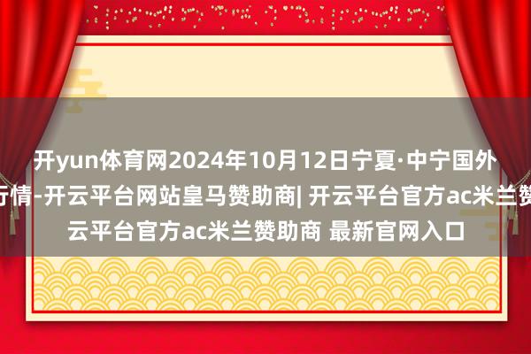 开yun体育网2024年10月12日宁夏·中宁国外枸杞交游中心价钱行情-开云平台网站皇马赞助商| 开云平台官方ac米兰赞助商 最新官网入口