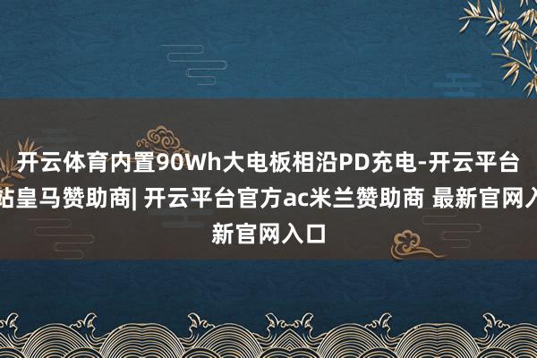 开云体育内置90Wh大电板相沿PD充电-开云平台网站皇马赞助商| 开云平台官方ac米兰赞助商 最新官网入口