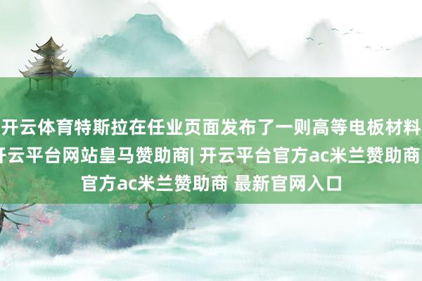 开云体育特斯拉在任业页面发布了一则高等电板材料工程师职位-开云平台网站皇马赞助商| 开云平台官方ac米兰赞助商 最新官网入口