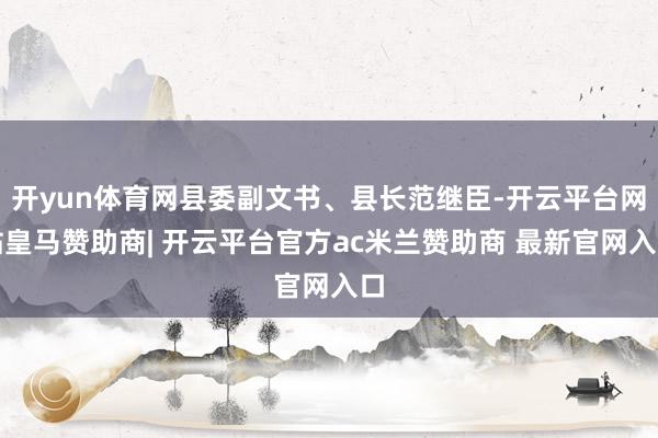 开yun体育网县委副文书、县长范继臣-开云平台网站皇马赞助商| 开云平台官方ac米兰赞助商 最新官网入口