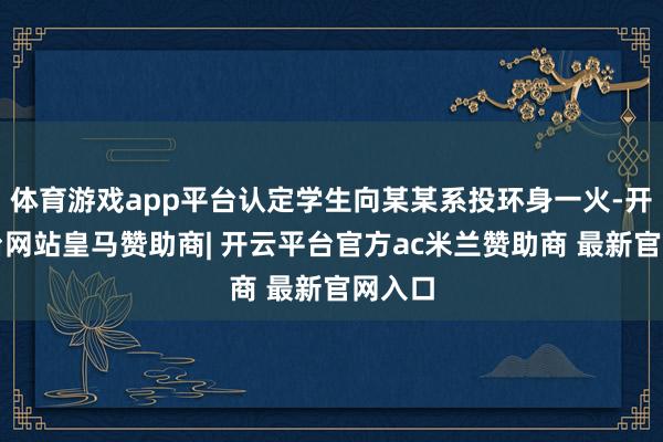 体育游戏app平台认定学生向某某系投环身一火-开云平台网站皇马赞助商| 开云平台官方ac米兰赞助商 最新官网入口