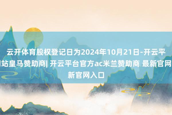 云开体育股权登记日为2024年10月21日-开云平台网站皇马赞助商| 开云平台官方ac米兰赞助商 最新官网入口