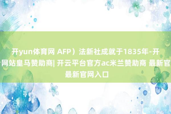 开yun体育网 AFP）法新社成就于1835年-开云平台网站皇马赞助商| 开云平台官方ac米兰赞助商 最新官网入口