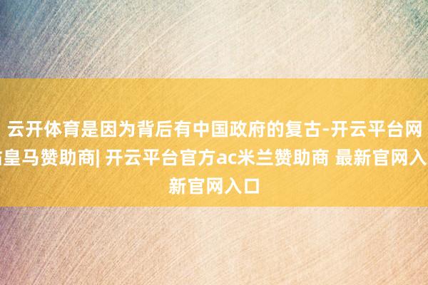 云开体育是因为背后有中国政府的复古-开云平台网站皇马赞助商| 开云平台官方ac米兰赞助商 最新官网入口