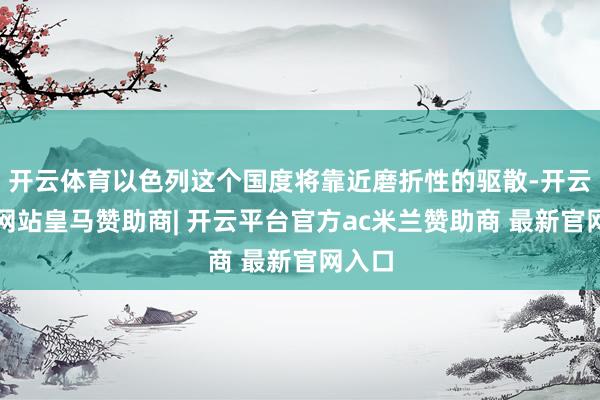 开云体育以色列这个国度将靠近磨折性的驱散-开云平台网站皇马赞助商| 开云平台官方ac米兰赞助商 最新官网入口