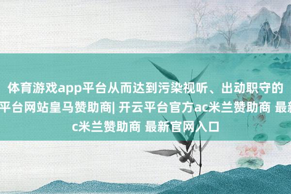 体育游戏app平台从而达到污染视听、出动职守的标的-开云平台网站皇马赞助商| 开云平台官方ac米兰赞助商 最新官网入口