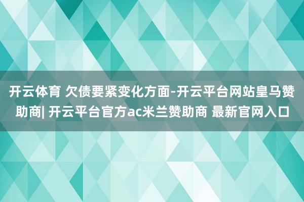 开云体育 　　欠债要紧变化方面-开云平台网站皇马赞助商| 开云平台官方ac米兰赞助商 最新官网入口