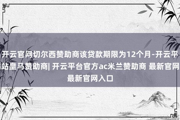 开云官网切尔西赞助商该贷款期限为12个月-开云平台网站皇马赞助商| 开云平台官方ac米兰赞助商 最新官网入口