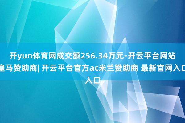 开yun体育网成交额256.34万元-开云平台网站皇马赞助商| 开云平台官方ac米兰赞助商 最新官网入口