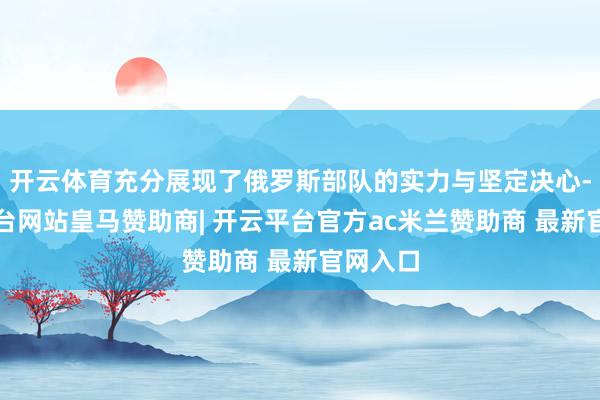 开云体育充分展现了俄罗斯部队的实力与坚定决心-开云平台网站皇马赞助商| 开云平台官方ac米兰赞助商 最新官网入口