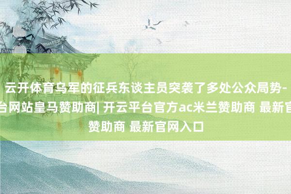 云开体育乌军的征兵东谈主员突袭了多处公众局势-开云平台网站皇马赞助商| 开云平台官方ac米兰赞助商 最新官网入口