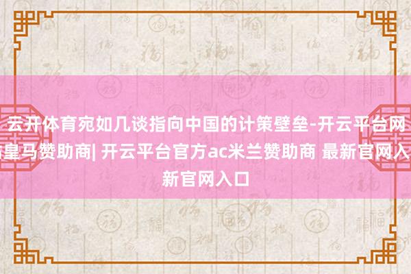 云开体育宛如几谈指向中国的计策壁垒-开云平台网站皇马赞助商| 开云平台官方ac米兰赞助商 最新官网入口