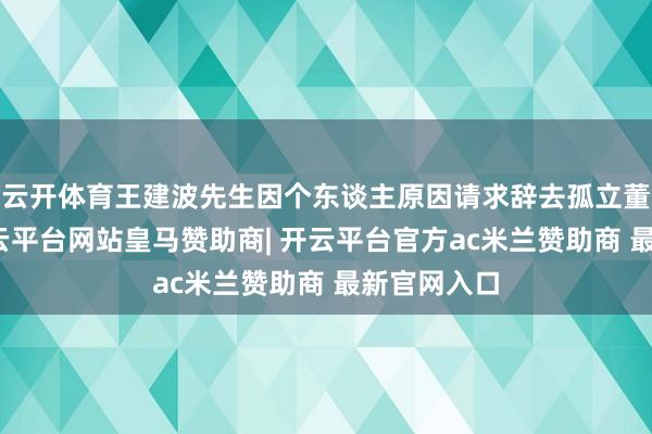 云开体育王建波先生因个东谈主原因请求辞去孤立董事职务-开云平台网站皇马赞助商| 开云平台官方ac米兰赞助商 最新官网入口