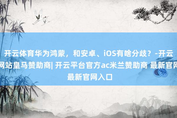 开云体育华为鸿蒙，和安卓、iOS有啥分歧？-开云平台网站皇马赞助商| 开云平台官方ac米兰赞助商 最新官网入口