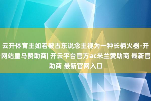 云开体育主如若被古东说念主视为一种长柄火器-开云平台网站皇马赞助商| 开云平台官方ac米兰赞助商 最新官网入口