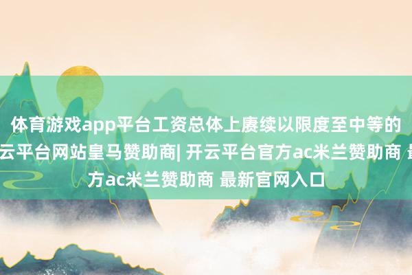 体育游戏app平台工资总体上赓续以限度至中等的速率高潮-开云平台网站皇马赞助商| 开云平台官方ac米兰赞助商 最新官网入口