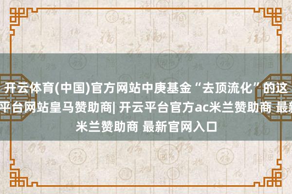 开云体育(中国)官方网站中庚基金“去顶流化”的这步棋-开云平台网站皇马赞助商| 开云平台官方ac米兰赞助商 最新官网入口