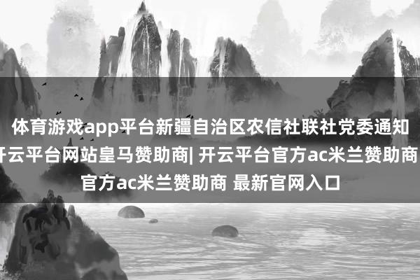 体育游戏app平台新疆自治区农信社联社党委通知郑育峰暗示-开云平台网站皇马赞助商| 开云平台官方ac米兰赞助商 最新官网入口