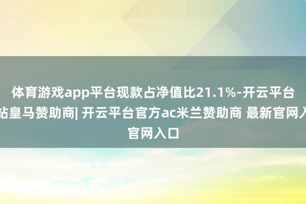 体育游戏app平台现款占净值比21.1%-开云平台网站皇马赞助商| 开云平台官方ac米兰赞助商 最新官网入口