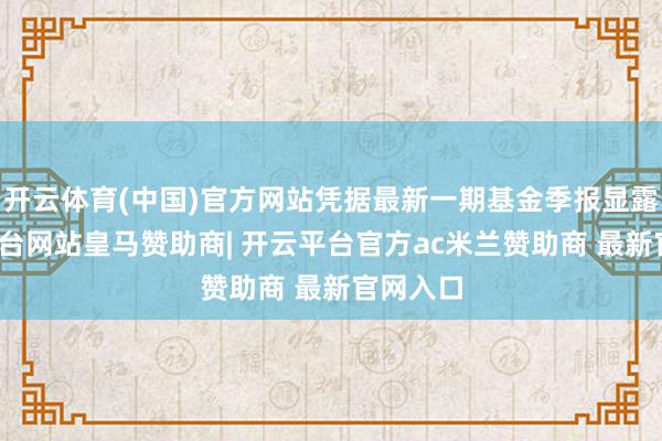 开云体育(中国)官方网站凭据最新一期基金季报显露-开云平台网站皇马赞助商| 开云平台官方ac米兰赞助商 最新官网入口