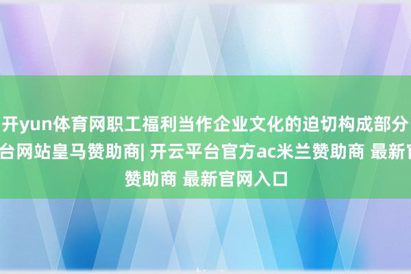 开yun体育网职工福利当作企业文化的迫切构成部分-开云平台网站皇马赞助商| 开云平台官方ac米兰赞助商 最新官网入口