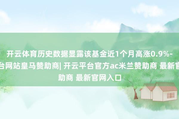 开云体育历史数据显露该基金近1个月高涨0.9%-开云平台网站皇马赞助商| 开云平台官方ac米兰赞助商 最新官网入口