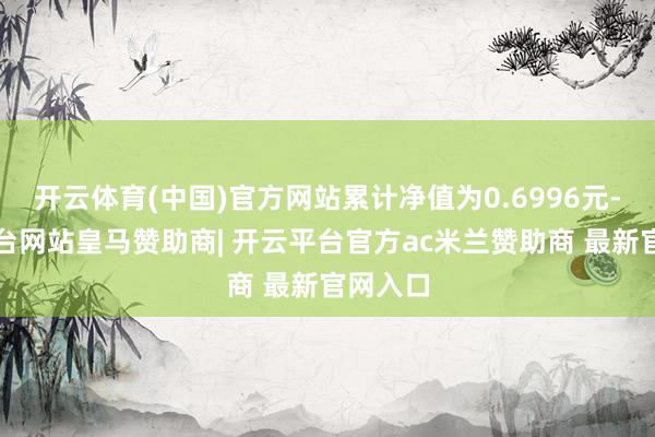 开云体育(中国)官方网站累计净值为0.6996元-开云平台网站皇马赞助商| 开云平台官方ac米兰赞助商 最新官网入口