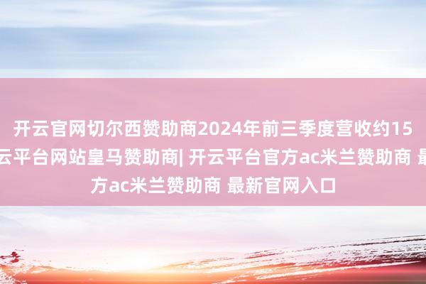 开云官网切尔西赞助商2024年前三季度营收约15.56亿元-开云平台网站皇马赞助商| 开云平台官方ac米兰赞助商 最新官网入口