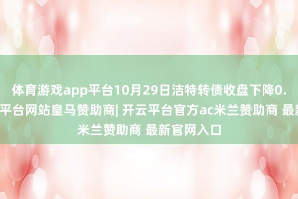 体育游戏app平台10月29日洁特转债收盘下降0.74%-开云平台网站皇马赞助商| 开云平台官方ac米兰赞助商 最新官网入口