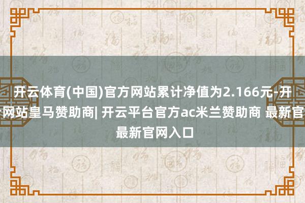 开云体育(中国)官方网站累计净值为2.166元-开云平台网站皇马赞助商| 开云平台官方ac米兰赞助商 最新官网入口