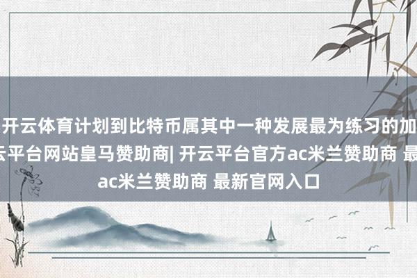 开云体育计划到比特币属其中一种发展最为练习的加密货币-开云平台网站皇马赞助商| 开云平台官方ac米兰赞助商 最新官网入口