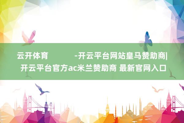 云开体育            -开云平台网站皇马赞助商| 开云平台官方ac米兰赞助商 最新官网入口