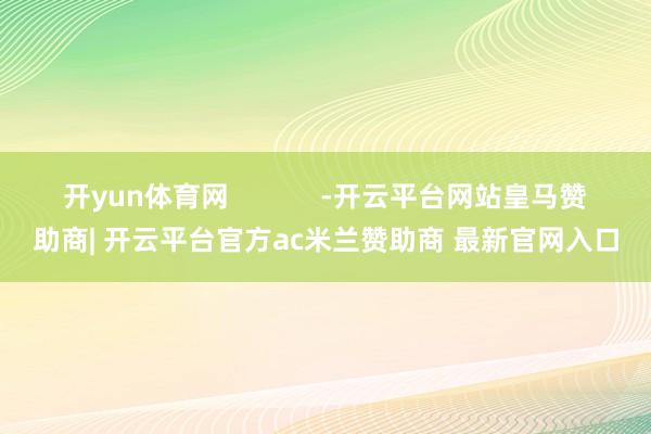 开yun体育网            -开云平台网站皇马赞助商| 开云平台官方ac米兰赞助商 最新官网入口