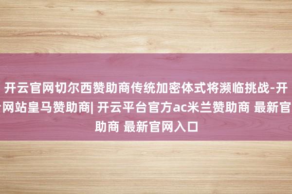 开云官网切尔西赞助商传统加密体式将濒临挑战-开云平台网站皇马赞助商| 开云平台官方ac米兰赞助商 最新官网入口