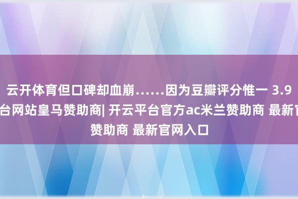 云开体育但口碑却血崩……因为豆瓣评分惟一 3.9-开云平台网站皇马赞助商| 开云平台官方ac米兰赞助商 最新官网入口