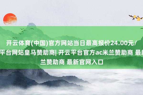 开云体育(中国)官方网站当日最高报价24.00元/公斤-开云平台网站皇马赞助商| 开云平台官方ac米兰赞助商 最新官网入口