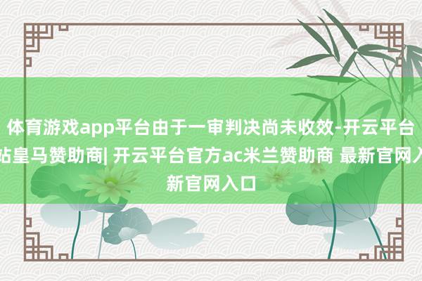 体育游戏app平台由于一审判决尚未收效-开云平台网站皇马赞助商| 开云平台官方ac米兰赞助商 最新官网入口