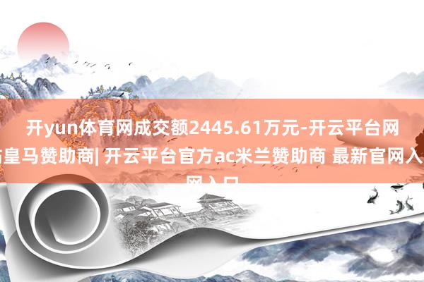 开yun体育网成交额2445.61万元-开云平台网站皇马赞助商| 开云平台官方ac米兰赞助商 最新官网入口