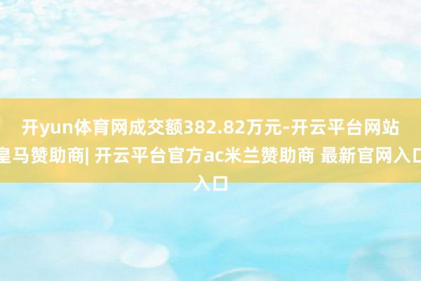 开yun体育网成交额382.82万元-开云平台网站皇马赞助商| 开云平台官方ac米兰赞助商 最新官网入口